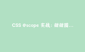 CSS @scope 实战：甜甜圈作用域如何根治样式污染与优先级冲突