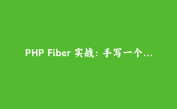 PHP Fiber 实战：手写一个协程调度器把同步代码跑出并发