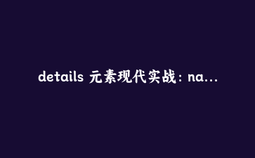 details 元素现代实战:name 手风琴与 ::details-content 展开动画
