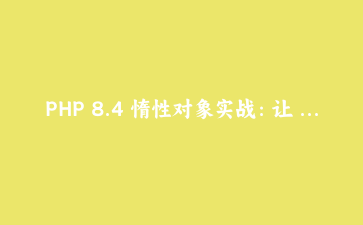 PHP 8.4 惰性对象实战：让 ORM 实体和 DI 容器按需加载