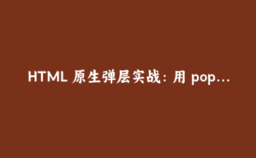 HTML 原生弹层实战:用 popover 和 dialog 干掉最后一行 JS,我踩了四个坑
