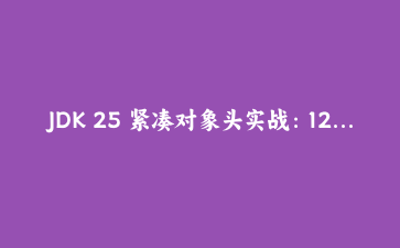 JDK 25 紧凑对象头实战：12GB 堆降到 9GB，只加了一个 JVM 参数