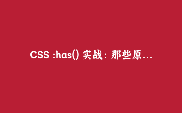 CSS :has() 实战:那些原本要写 JS 的状态联动,现在用样式就能解决
