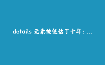 details 元素被低估了十年:一个标签干掉手风琴、下拉菜单和代码块展开