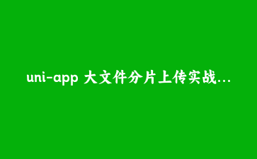 uni-app 大文件分片上传实战:一套代码统一小程序、H5、App 的断点续传与秒传