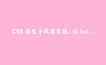 CSS 原生手风琴实战:让 height: auto 真正能过渡的完整写法