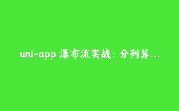 uni-app 瀑布流实战:分列算法、触底加载与请求去重的一次讲透