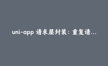 uni-app 请求层封装:重复请求合并、主动取消与 401 续期竞态