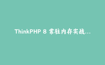ThinkPHP 8 常驻内存实战：单例污染、静态残留与内存泄漏治理