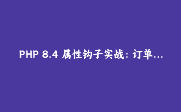 PHP 8.4 属性钩子实战：订单模型重构与 5 个踩坑点