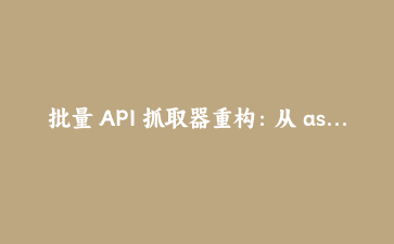 批量 API 抓取器重构：从 asyncio.gather 迁移到 TaskGroup 的完整实践