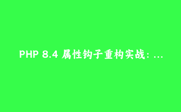 PHP 8.4 属性钩子重构实战：620 行订单实体砍到 240 行，附 6 个文档没写全的坑