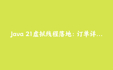 Java 21虚拟线程落地：订单详情聚合接口并发改造与压测复盘